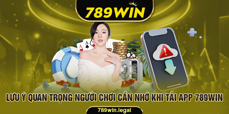 Lưu ý quan trọng người chơi cần nhớ khi tải app 789Win