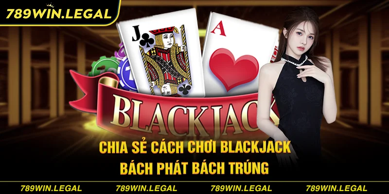 Chia sẻ cách chơi Blackjack bách phát bách trúng