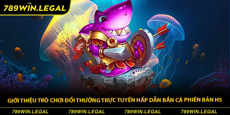 Giới thiệu trò chơi đổi thưởng trực tuyến hấp dẫn bắn cá phiên bản H5